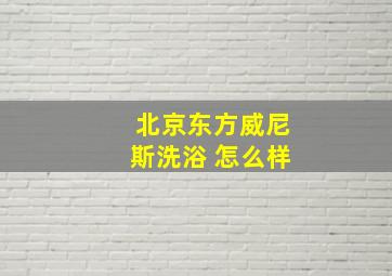 北京东方威尼斯洗浴 怎么样